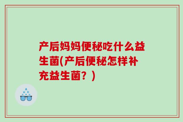 产后妈妈便秘吃什么益生菌(产后便秘怎样补充益生菌？)
