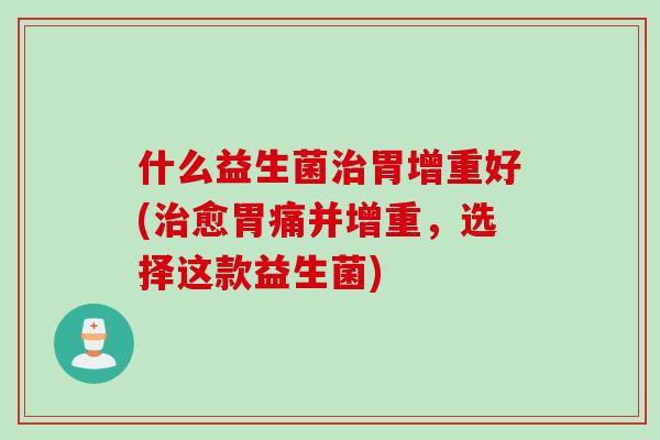 什么益生菌治胃增重好(治愈胃痛并增重，选择这款益生菌)
