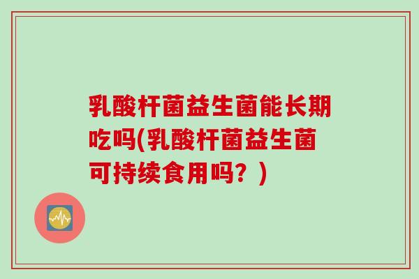 乳酸杆菌益生菌能长期吃吗(乳酸杆菌益生菌可持续食用吗？)