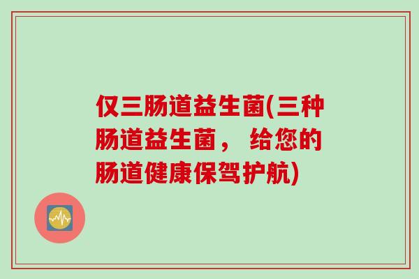 仅三肠道益生菌(三种肠道益生菌， 给您的肠道健康保驾护航)