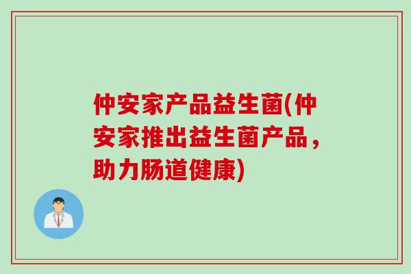 仲安家产品益生菌(仲安家推出益生菌产品，助力肠道健康)