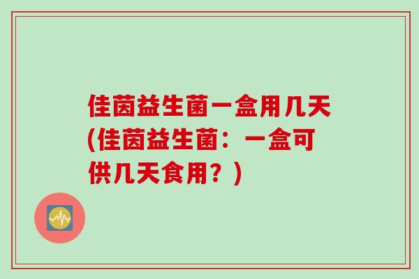 佳茵益生菌一盒用几天(佳茵益生菌：一盒可供几天食用？)