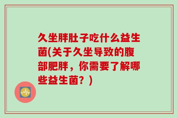 久坐胖肚子吃什么益生菌(关于久坐导致的腹部,你需要了解哪些益生菌?) 久坐胖肚子吃什么益生菌(关于久坐导致的腹部,你需要了解哪些益生菌?)
