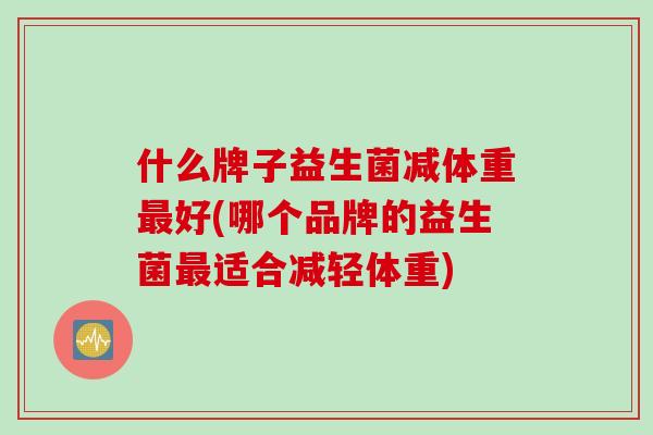 什么牌子益生菌减体重最好(哪个品牌的益生菌最适合减轻体重)