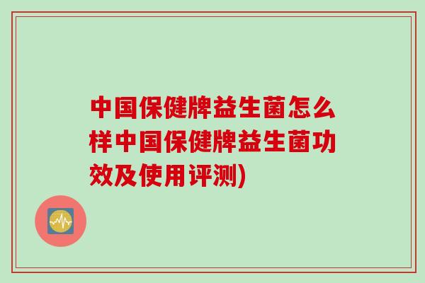 中国保健牌益生菌怎么样中国保健牌益生菌功效及使用评测)