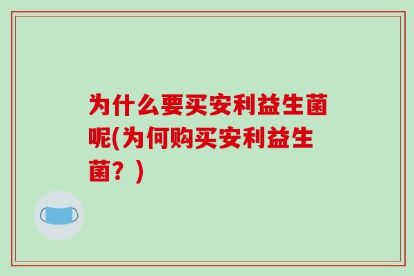 为什么要买安利益生菌呢(为何购买安利益生菌?) 为什么要买安利益生菌呢(为何购买安利益生菌?)