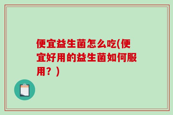 便宜益生菌怎么吃(便宜好用的益生菌如何服用？)