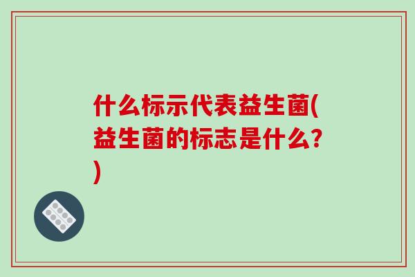 什么标示代表益生菌(益生菌的标志是什么？)