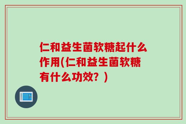 仁和益生菌软糖起什么作用(仁和益生菌软糖有什么功效？)
