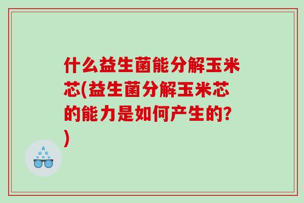什么益生菌能分解玉米芯(益生菌分解玉米芯的能力是如何产生的？)