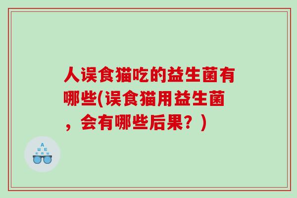 人误食猫吃的益生菌有哪些(误食猫用益生菌，会有哪些后果？)