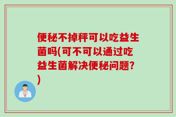 便秘不掉秤可以吃益生菌吗(可不可以通过吃益生菌解决便秘问题？)