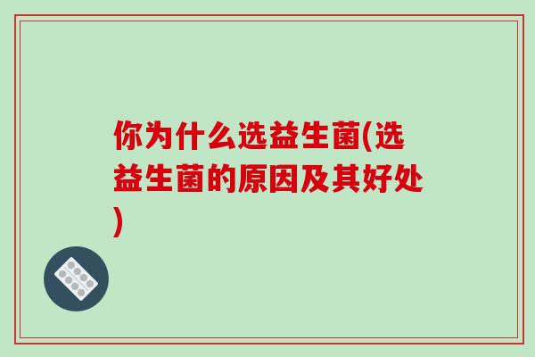 你为什么选益生菌(选益生菌的原因及其好处) 你为什么选益生菌(选益生菌的原因及其好处)