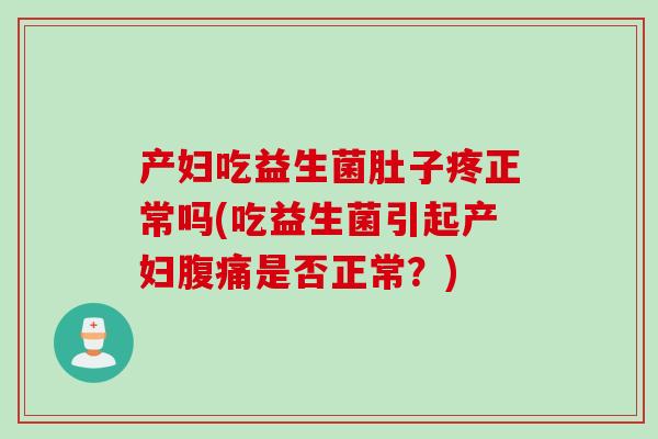 产妇吃益生菌肚子疼正常吗(吃益生菌引起产妇腹痛是否正常？)