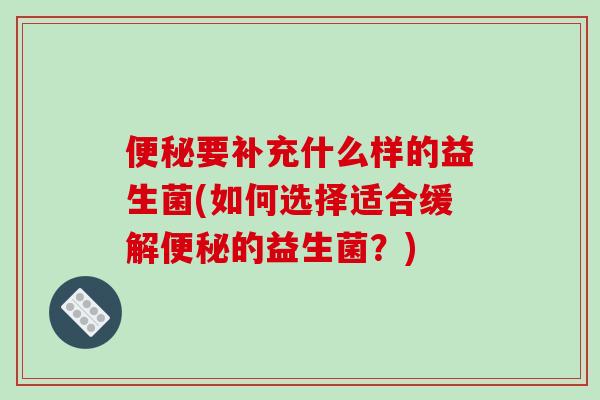 便秘要补充什么样的益生菌(如何选择适合缓解便秘的益生菌？)