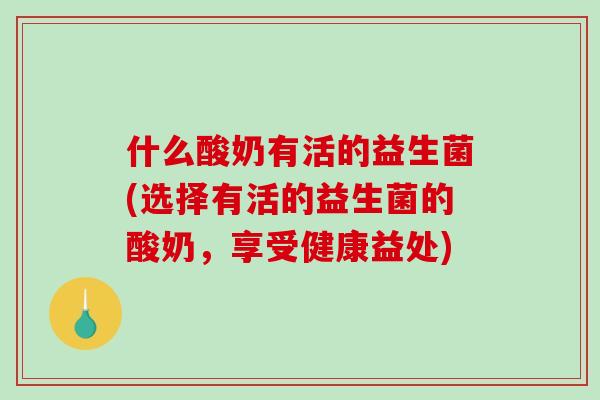 什么酸奶有活的益生菌(选择有活的益生菌的酸奶，享受健康益处)