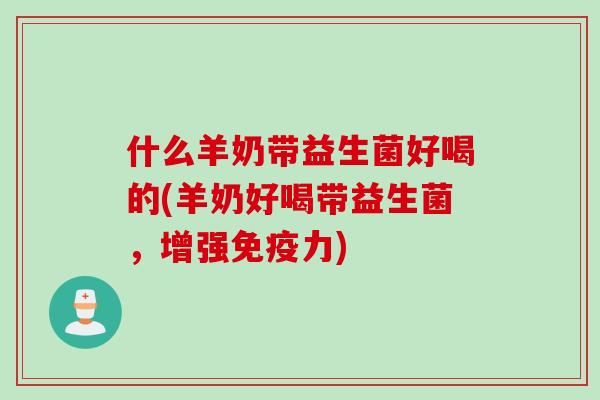 什么羊奶带益生菌好喝的(羊奶好喝带益生菌，增强免疫力)