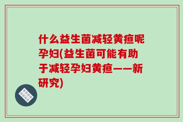 什么益生菌减轻黄疸呢孕妇(益生菌可能有助于减轻孕妇黄疸——新研究)