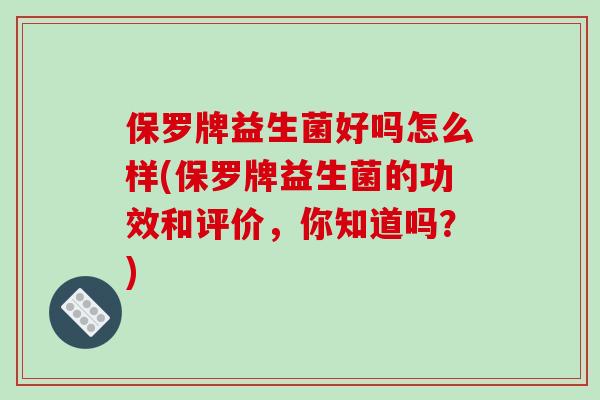 保罗牌益生菌好吗怎么样(保罗牌益生菌的功效和评价，你知道吗？)