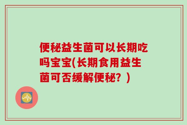 便秘益生菌可以长期吃吗宝宝(长期食用益生菌可否缓解便秘？)