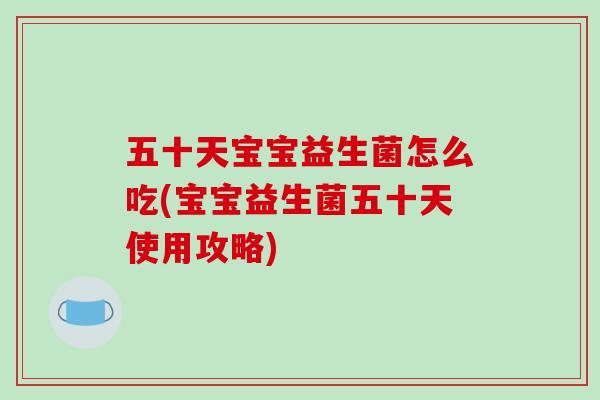 五十天宝宝益生菌怎么吃(宝宝益生菌五十天使用攻略)