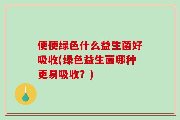 便便绿色什么益生菌好吸收(绿色益生菌哪种更易吸收？)