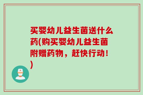 买婴幼儿益生菌送什么药(购买婴幼儿益生菌附赠药物，赶快行动！)