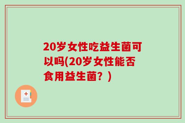 20岁女性吃益生菌可以吗(20岁女性能否食用益生菌？)