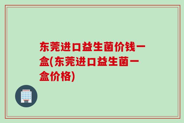 东莞进口益生菌价钱一盒(东莞进口益生菌一盒价格)