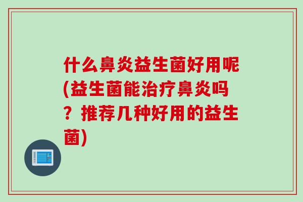 什么鼻炎益生菌好用呢(益生菌能治疗鼻炎吗？推荐几种好用的益生菌)