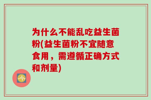 为什么不能乱吃益生菌粉(益生菌粉不宜随意食用，需遵循正确方式和剂量)