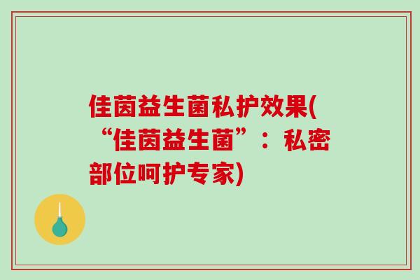 佳茵益生菌私护效果(“佳茵益生菌”：私密部位呵护专家)