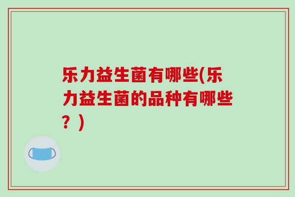 乐力益生菌有哪些(乐力益生菌的品种有哪些？)
