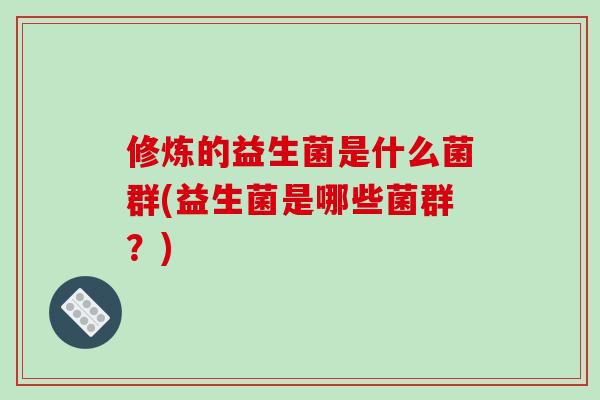 修炼的益生菌是什么菌群(益生菌是哪些菌群？)