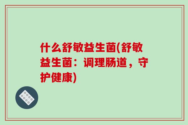 什么舒敏益生菌(舒敏益生菌：调理肠道，守护健康)