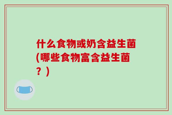 什么食物或奶含益生菌(哪些食物富含益生菌？)