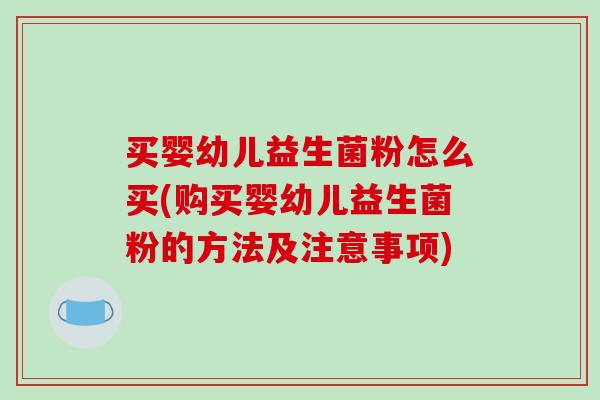 买婴幼儿益生菌粉怎么买(购买婴幼儿益生菌粉的方法及注意事项)