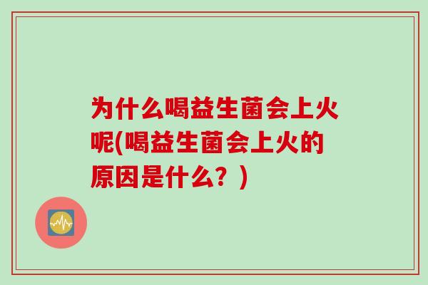 为什么喝益生菌会上火呢(喝益生菌会上火的原因是什么？)