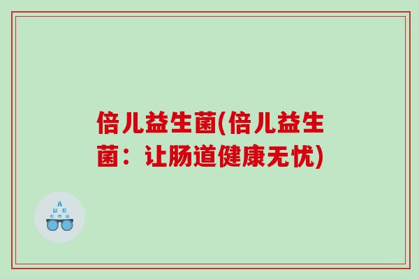 倍儿益生菌(倍儿益生菌：让肠道健康无忧)