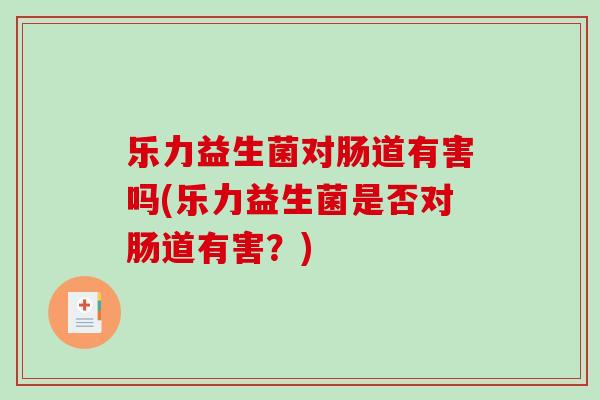 乐力益生菌对肠道有害吗(乐力益生菌是否对肠道有害？)