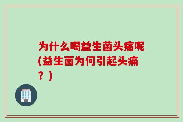 为什么喝益生菌头痛呢(益生菌为何引起头痛？)