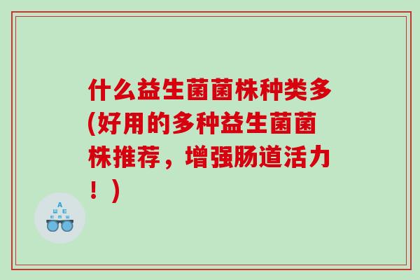 什么益生菌菌株种类多(好用的多种益生菌菌株推荐，增强肠道活力！)