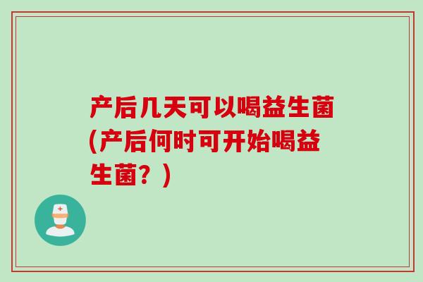 产后几天可以喝益生菌(产后何时可开始喝益生菌？)