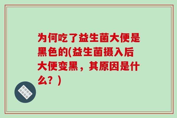 为何吃了益生菌大便是黑色的(益生菌摄入后大便变黑，其原因是什么？)