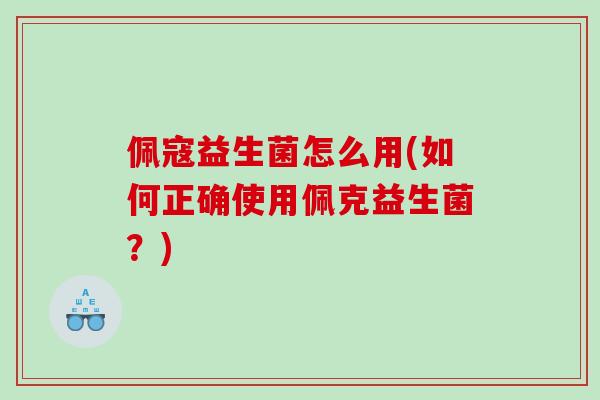 佩寇益生菌怎么用(如何正确使用佩克益生菌？)