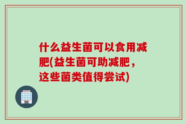 什么益生菌可以食用减肥(益生菌可助减肥，这些菌类值得尝试)