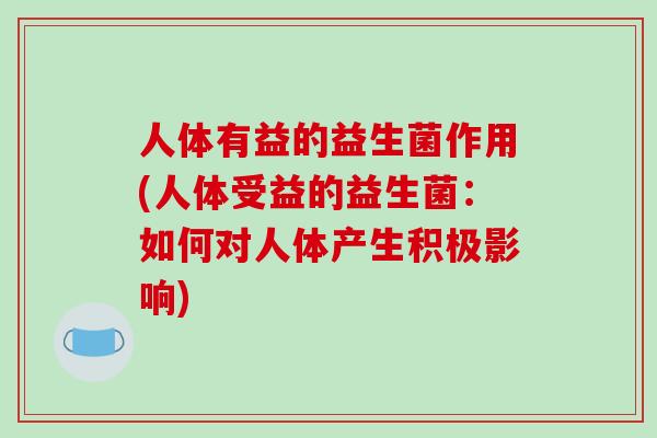 人体有益的益生菌作用(人体受益的益生菌：如何对人体产生积极影响)