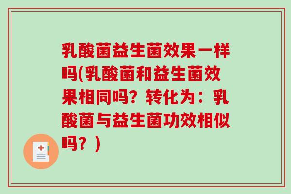 乳酸菌益生菌效果一样吗(乳酸菌和益生菌效果相同吗？转化为：乳酸菌与益生菌功效相似吗？)