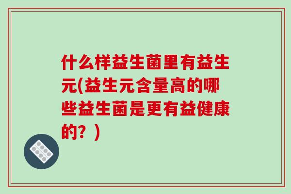 什么样益生菌里有益生元(益生元含量高的哪些益生菌是更有益健康的？)