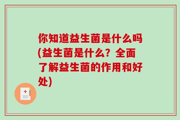 你知道益生菌是什么吗(益生菌是什么？全面了解益生菌的作用和好处)